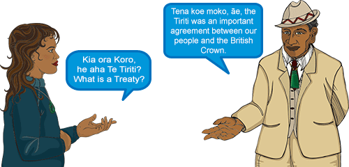Whetu: 'Kia ora Koro, he aha Te Tiriti? What is a Treaty?' Koro: 'Tena koe moko, āe, the Tiriti was an important agreement between our people and the British Crown.'